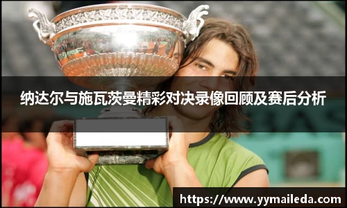 纳达尔与施瓦茨曼精彩对决录像回顾及赛后分析