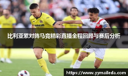 比利亚累对阵马竞精彩直播全程回顾与赛后分析